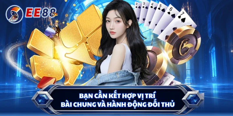 Bạn cần kết hợp vị trí bài chung và hành động đối thủ