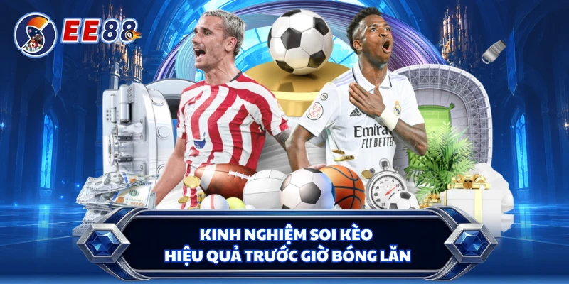 Kinh nghiệm soi kèo hiệu quả trước giờ bóng lăn 