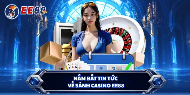 Nắm bắt tin tức về sảnh casino EE88 