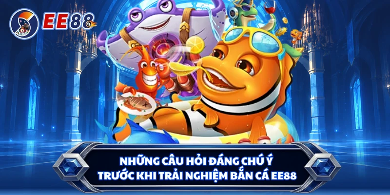 Những câu hỏi đáng chú ý trước khi trải nghiệm bắn cá EE88