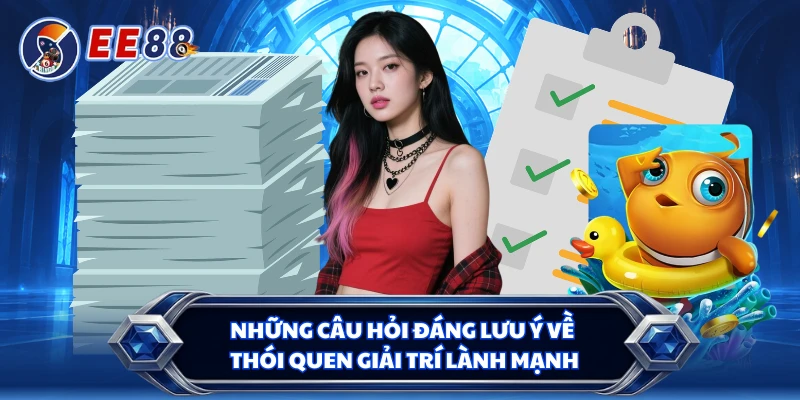 Những câu hỏi đáng lưu ý về thói quen giải trí lành mạnh 